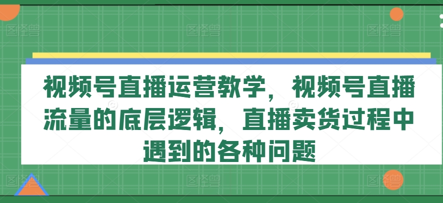 視頻號直播運營教學，視頻號直播流量的底層邏輯，直播賣貨過程中遇到的各種問題插圖