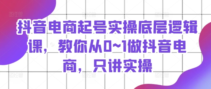 抖音電商起號實操底層邏輯課，教你從0~1做抖音電商，只講實操插圖