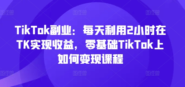 TikTok副業：每天利用2小時在TK實現收益，零基礎TikTok上如何變現課程插圖