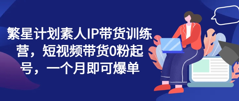 繁星計劃素人IP帶貨訓練營，短視頻帶貨0粉起號，一個月即可爆單插圖