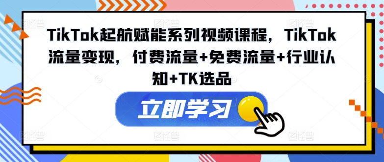 TikTok起航賦能系列視頻課程，TikTok流量變現，付費流量+免費流量+行業認知+TK選品插圖