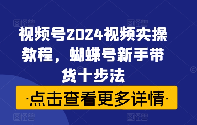 視頻號2024視頻實操教程，蝴蝶號新手帶貨十步法