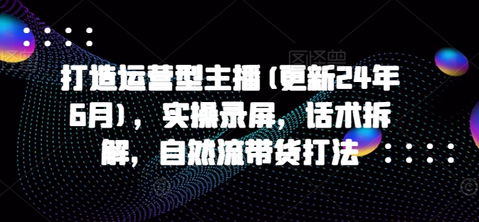 打造運營型主播(更新24年9月)，實操錄屏，話術拆解，自然流帶貨打法插圖