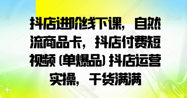 抖店進階線下課，自然流商品卡，抖店付費短視頻(單爆品)抖店運營實操，干貨滿滿插圖