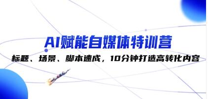 《AI賦能自媒體特訓營》標題、場景、腳本速成，10分鐘打造高轉化內容